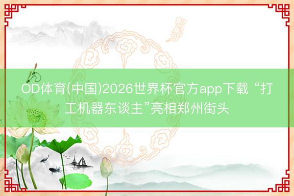 OD体育(中国)2026世界杯官方app下载 “打工机器东谈主”亮相郑州街头