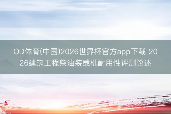 OD体育(中国)2026世界杯官方app下载 2026建筑工程柴油装载机耐用性评测论述