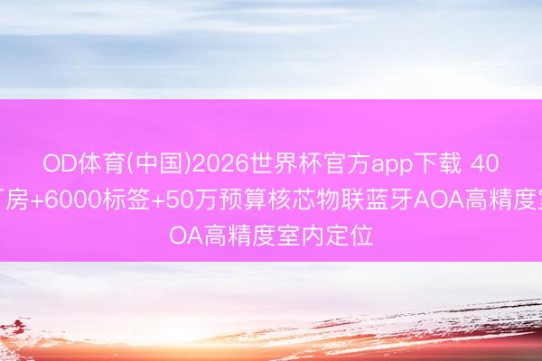 OD体育(中国)2026世界杯官方app下载 40米超高厂房+6000标签+50万预算核芯物联蓝牙AOA高精度室内定位