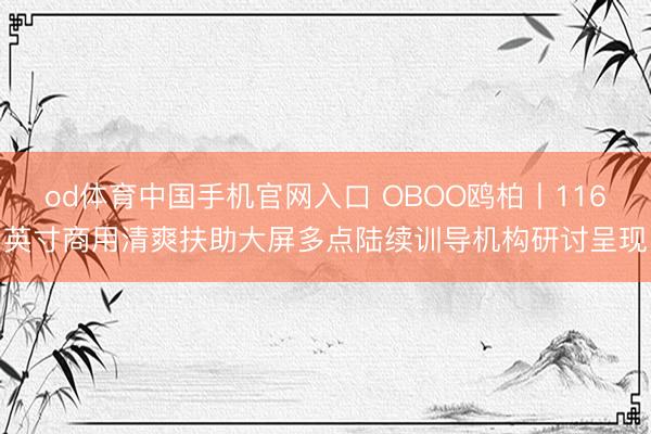 od体育中国手机官网入口 OBOO鸥柏丨116英寸商用清爽扶助大屏多点陆续训导机构研讨呈现