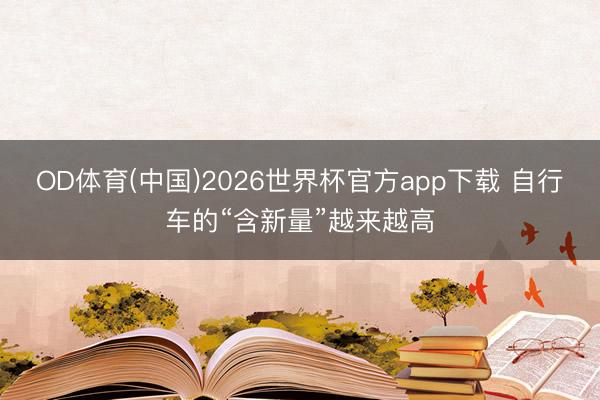 OD体育(中国)2026世界杯官方app下载 自行车的“含新量”越来越高