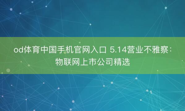 od体育中国手机官网入口 5.14营业不雅察：物联网上市公司精选