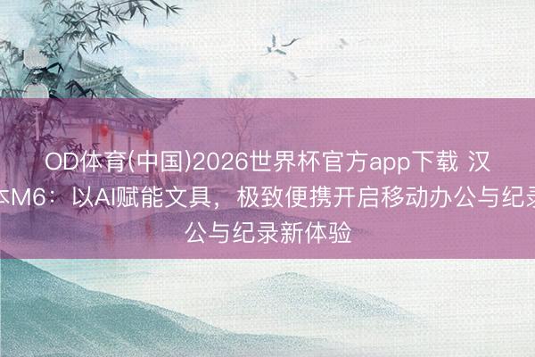 OD体育(中国)2026世界杯官方app下载 汉王录写本M6：以AI赋能文具，极致便携开启移动办公与纪录新体验