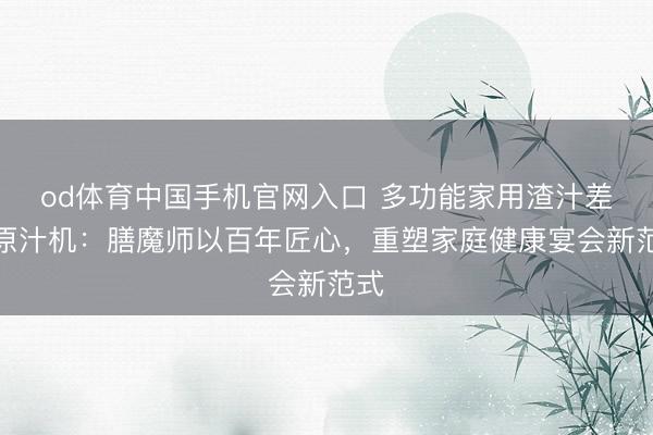 od体育中国手机官网入口 多功能家用渣汁差异原汁机：膳魔师以百年匠心，重塑家庭健康宴会新范式
