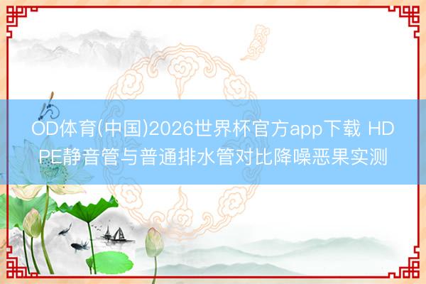 OD体育(中国)2026世界杯官方app下载 HDPE静音管与普通排水管对比降噪恶果实测