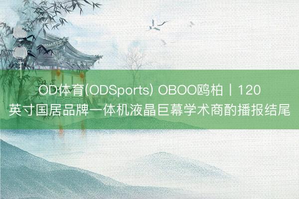 OD体育(ODSports) OBOO鸥柏丨120英寸国居品牌一体机液晶巨幕学术商酌播报结尾