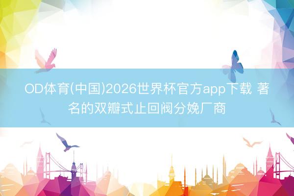 OD体育(中国)2026世界杯官方app下载 著名的双瓣式止回阀分娩厂商