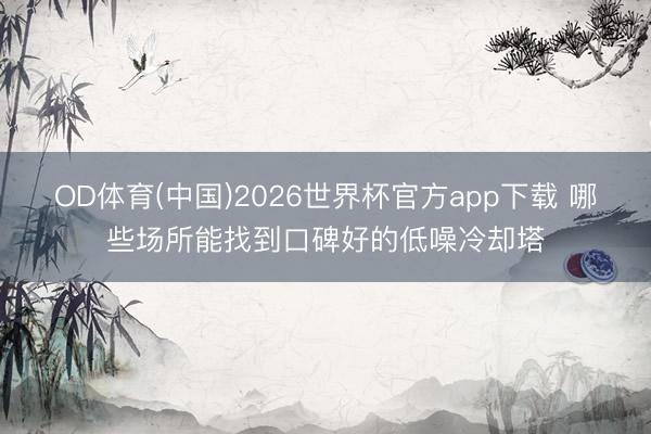 OD体育(中国)2026世界杯官方app下载 哪些场所能找到口碑好的低噪冷却塔