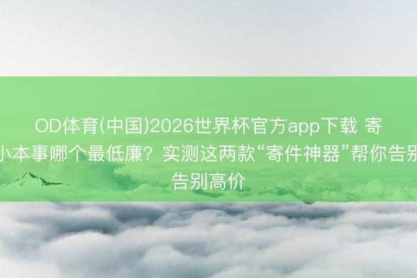 OD体育(中国)2026世界杯官方app下载 寄快递小本事哪个最低廉？实测这两款“寄件神器”帮你告别高价