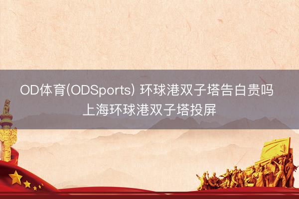 OD体育(ODSports) 环球港双子塔告白贵吗 上海环球港双子塔投屏