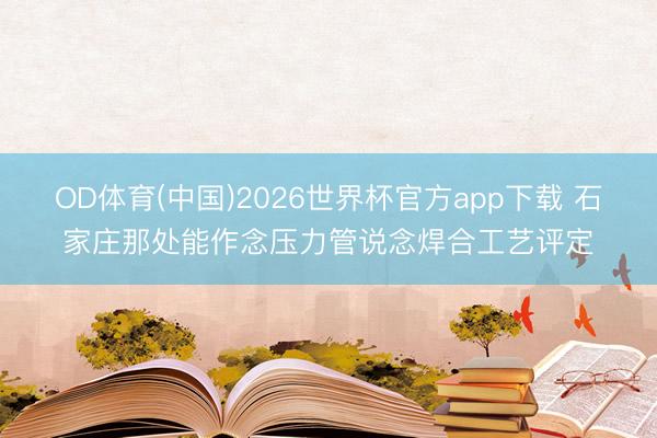 OD体育(中国)2026世界杯官方app下载 石家庄那处能作念压力管说念焊合工艺评定