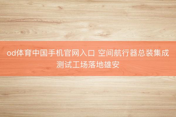 od体育中国手机官网入口 空间航行器总装集成测试工场落地雄安