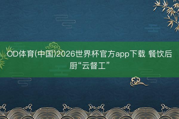 OD体育(中国)2026世界杯官方app下载 餐饮后厨“云督工”