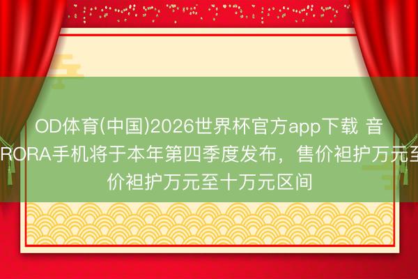 OD体育(中国)2026世界杯官方app下载 音讯称追觅AURORA手机将于本年第四季度发布，售价袒护万元至十万元区间