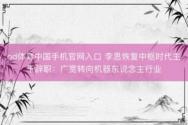 od体育中国手机官网入口 李思恢复中枢时代主干辞职：广宽转向机器东说念主行业