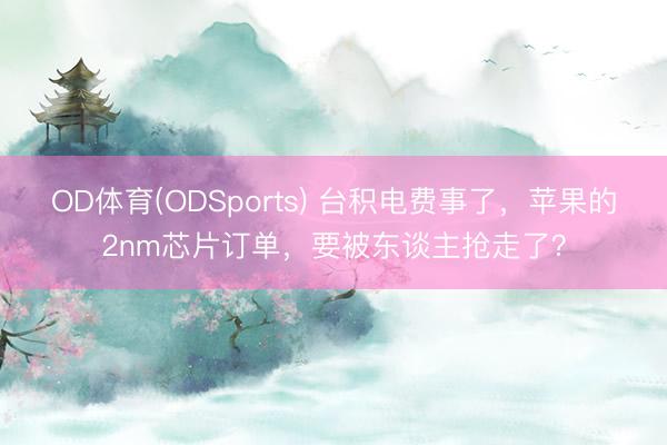 OD体育(ODSports) 台积电费事了，苹果的2nm芯片订单，要被东谈主抢走了？