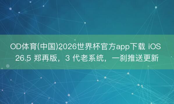 OD体育(中国)2026世界杯官方app下载 iOS 26.5 郑再版，3 代老系统，一刹推送更新