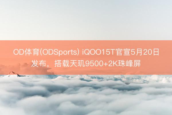 OD体育(ODSports) iQOO15T官宣5月20日发布，搭载天玑9500+2K珠峰屏