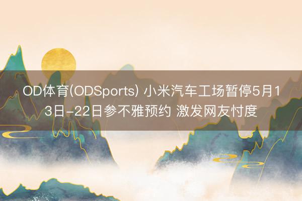 OD体育(ODSports) 小米汽车工场暂停5月13日-22日参不雅预约 激发网友忖度