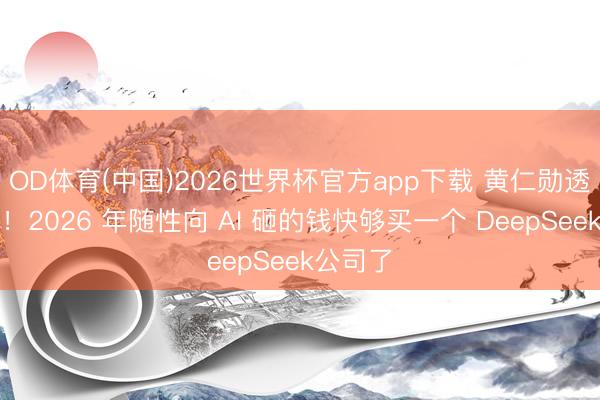 OD体育(中国)2026世界杯官方app下载 黄仁勋透顶慌了！2026 年随性向 AI 砸的钱快够买一个 DeepSeek公司了