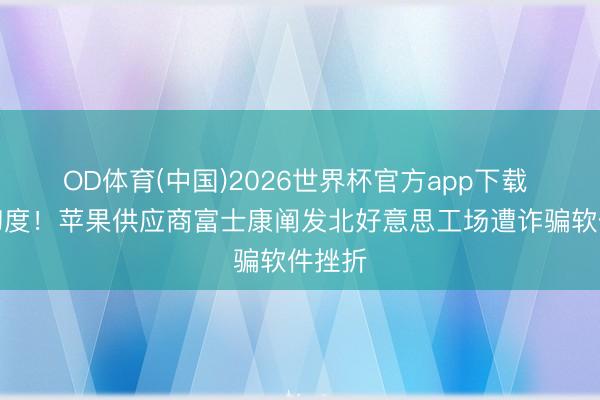 OD体育(中国)2026世界杯官方app下载 并非初度！苹果供应商富士康阐发北好意思工场遭诈骗软件挫折