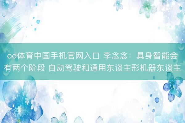 od体育中国手机官网入口 李念念：具身智能会有两个阶段 自动驾驶和通用东谈主形机器东谈主