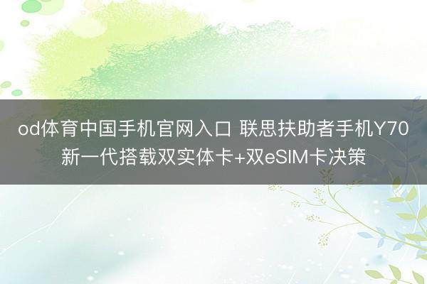 od体育中国手机官网入口 联思扶助者手机Y70新一代搭载双实体卡+双eSIM卡决策