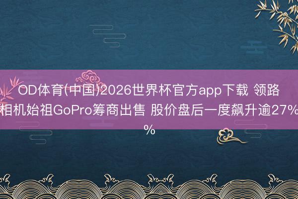 OD体育(中国)2026世界杯官方app下载 领路相机始祖GoPro筹商出售 股价盘后一度飙升逾27%