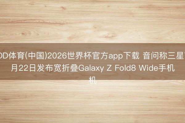 OD体育(中国)2026世界杯官方app下载 音问称三星7月22日发布宽折叠Galaxy Z Fold8 Wide手机