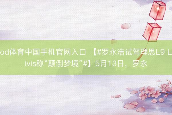 od体育中国手机官网入口 【#罗永浩试驾理思L9 Livis称“颠倒梦境”#】5月13日，罗永