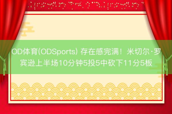 OD体育(ODSports) 存在感完满！米切尔·罗宾逊上半场10分钟5投5中砍下11分5板