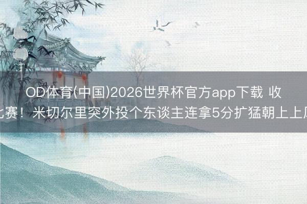 OD体育(中国)2026世界杯官方app下载 收比赛！米切尔里突外投个东谈主连拿5分扩猛朝上上风