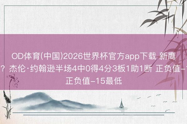 OD体育(中国)2026世界杯官方app下载 新鹰王就这？杰伦·约翰逊半场4中0得4分3板1助1断 正负值-15最低