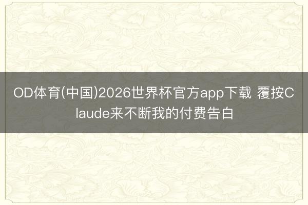 OD体育(中国)2026世界杯官方app下载 覆按Claude来不断我的付费告白