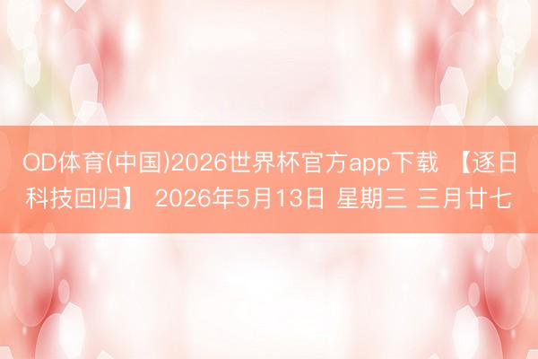 OD体育(中国)2026世界杯官方app下载 【逐日科技回归】 2026年5月13日 星期三 三月廿七