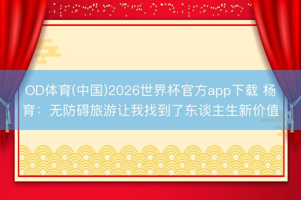 OD体育(中国)2026世界杯官方app下载 杨育：无防碍旅游让我找到了东谈主生新价值