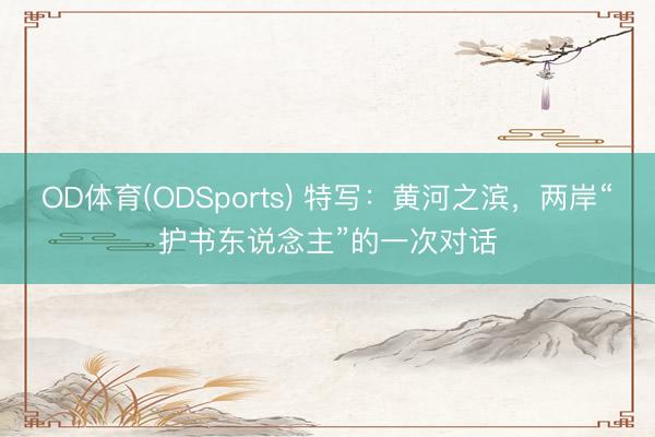 OD体育(ODSports) 特写：黄河之滨，两岸“护书东说念主”的一次对话