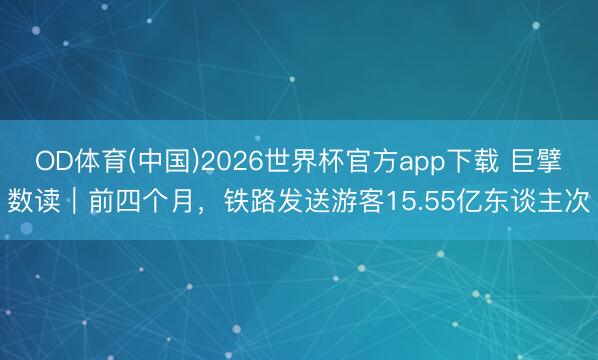 OD体育(中国)2026世界杯官方app下载 巨擘数读｜前四个月，铁路发送游客15.55亿东谈主次