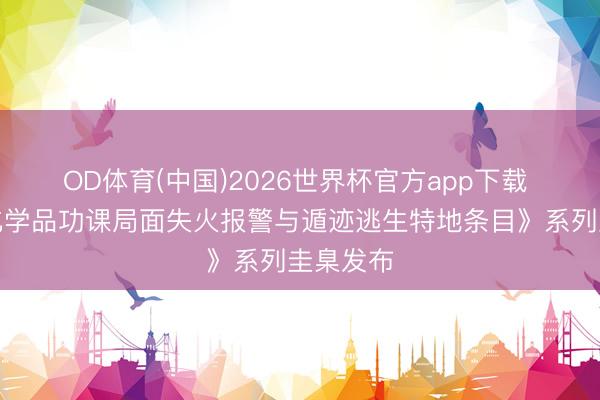 OD体育(中国)2026世界杯官方app下载 《危境化学品功课局面失火报警与遁迹逃生特地条目》系列圭臬发布