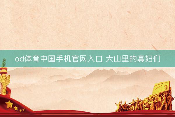od体育中国手机官网入口 大山里的寡妇们