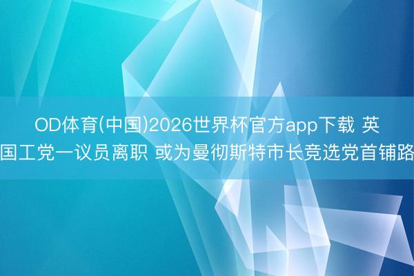 OD体育(中国)2026世界杯官方app下载 英国工党一议员离职 或为曼彻斯特市长竞选党首铺路