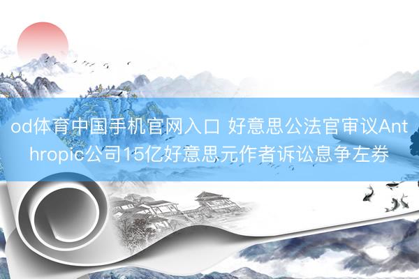 od体育中国手机官网入口 好意思公法官审议Anthropic公司15亿好意思元作者诉讼息争左券