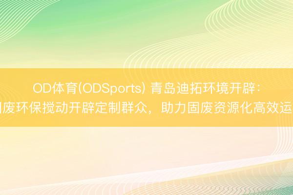 OD体育(ODSports) 青岛迪拓环境开辟：固废环保搅动开辟定制群众，助力固废资源化高效运用