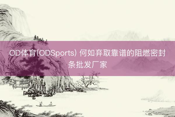 OD体育(ODSports) 何如弃取靠谱的阻燃密封条批发厂家