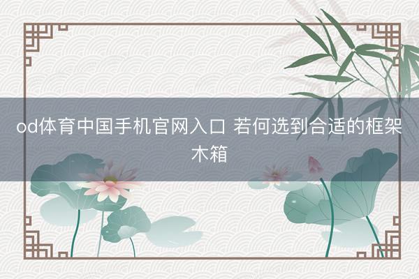 od体育中国手机官网入口 若何选到合适的框架木箱