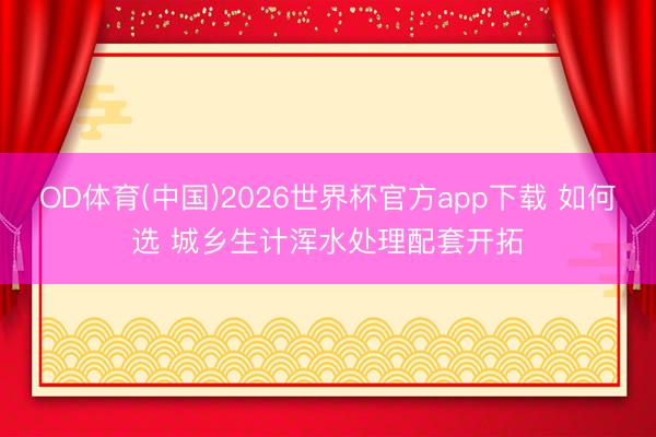 OD体育(中国)2026世界杯官方app下载 如何选 城乡生计浑水处理配套开拓