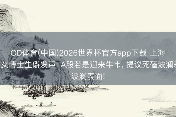 OD体育(中国)2026世界杯官方app下载 上海金融女博士生僻发声: A股若是迎来牛市， 提议死磕波澜表面!