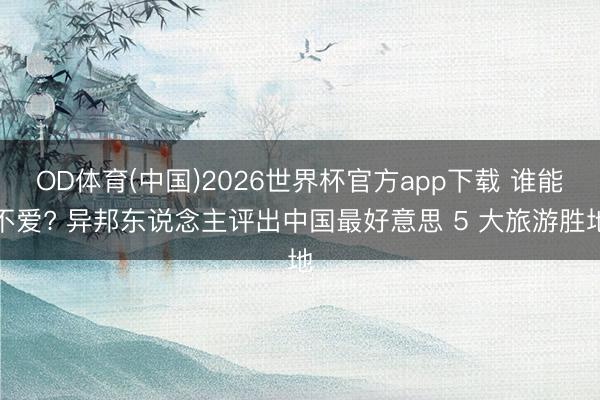 OD体育(中国)2026世界杯官方app下载 谁能不爱? 异邦东说念主评出中国最好意思 5 大旅游胜地