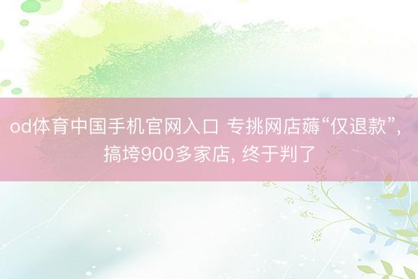 od体育中国手机官网入口 专挑网店薅“仅退款”， 搞垮900多家店， 终于判了