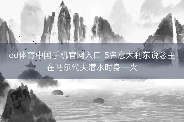 od体育中国手机官网入口 5名意大利东说念主在马尔代夫潜水时身一火